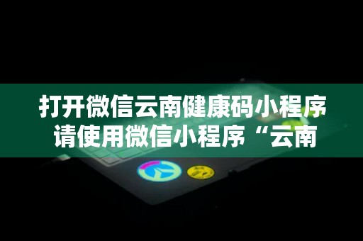 打开微信云南健康码小程序 请使用微信小程序“云南健康码”进行健康申报