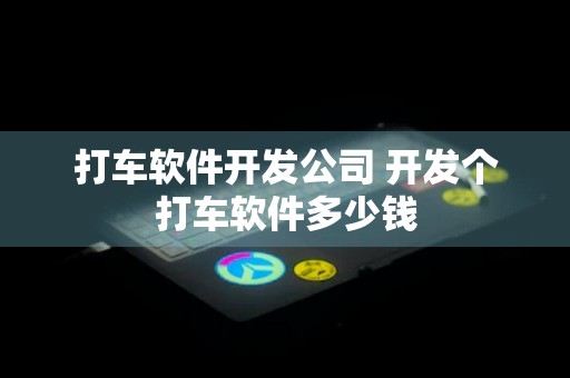 打车软件开发公司 开发个打车软件多少钱