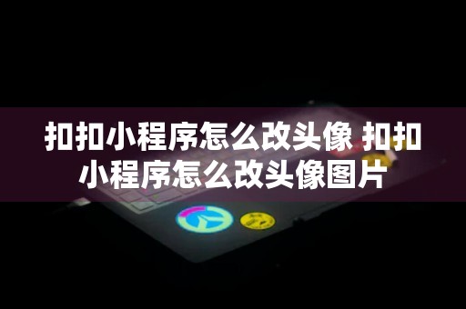 扣扣小程序怎么改头像 扣扣小程序怎么改头像图片