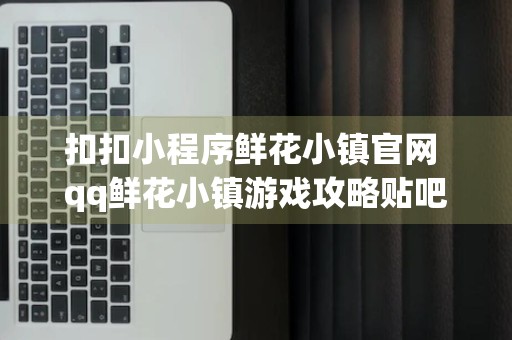 扣扣小程序鲜花小镇官网 qq鲜花小镇游戏攻略贴吧