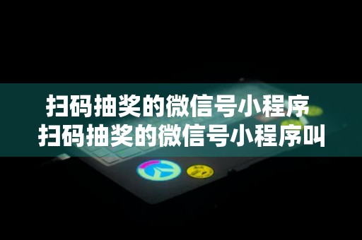 扫码抽奖的微信号小程序 扫码抽奖的微信号小程序叫什么