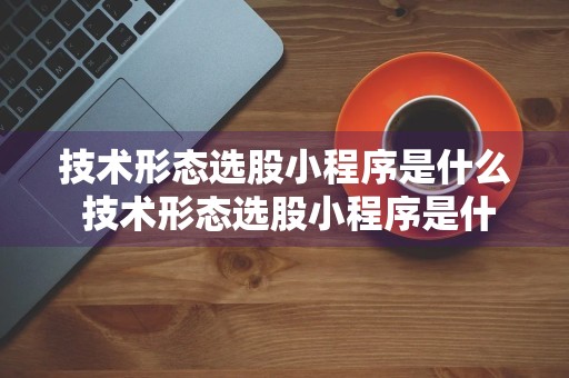 技术形态选股小程序是什么 技术形态选股小程序是什么软件