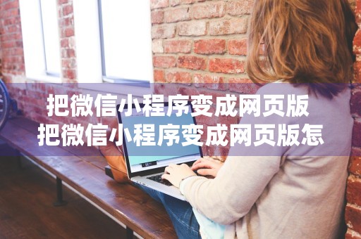 把微信小程序变成网页版 把微信小程序变成网页版怎么办