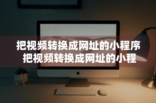 把视频转换成网址的小程序 把视频转换成网址的小程序有哪些