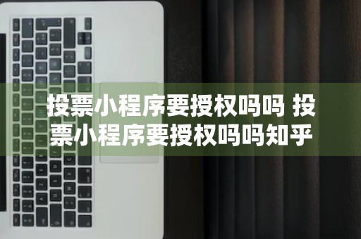 投票小程序要授权吗吗 投票小程序要授权吗吗知乎