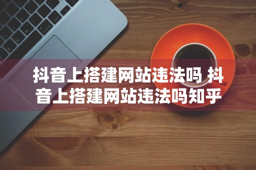 抖音上搭建网站违法吗 抖音上搭建网站违法吗知乎