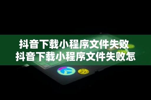 抖音下载小程序文件失败 抖音下载小程序文件失败怎么办