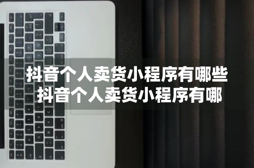 抖音个人卖货小程序有哪些 抖音个人卖货小程序有哪些平台