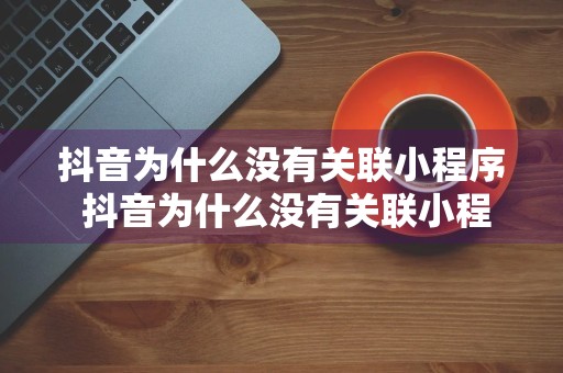 抖音为什么没有关联小程序 抖音为什么没有关联小程序功能