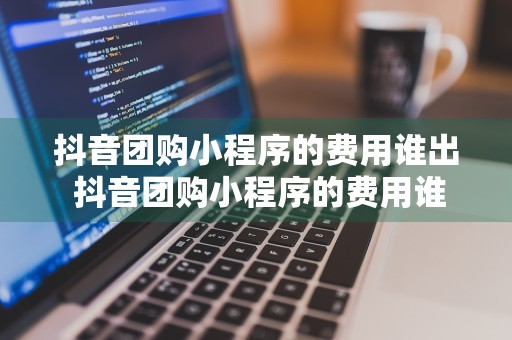 抖音团购小程序的费用谁出 抖音团购小程序的费用谁出的