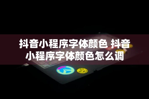 抖音小程序字体颜色 抖音小程序字体颜色怎么调