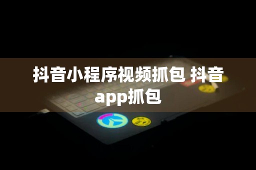 抖音小程序视频抓包 抖音app抓包