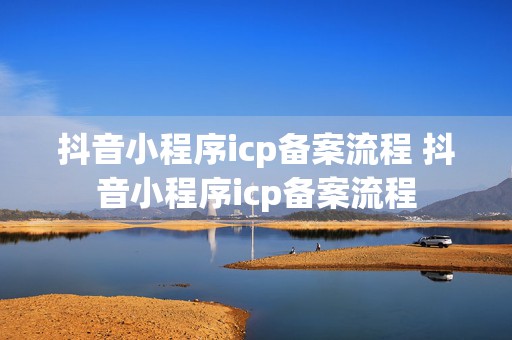 抖音小程序icp备案流程 抖音小程序icp备案流程