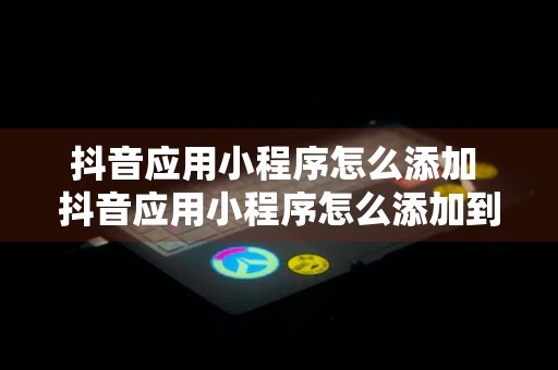 抖音应用小程序怎么添加 抖音应用小程序怎么添加到桌面上