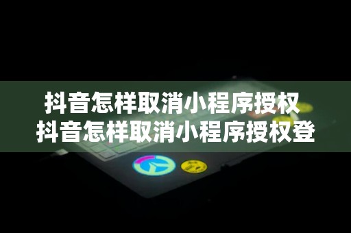 抖音怎样取消小程序授权 抖音怎样取消小程序授权登陆