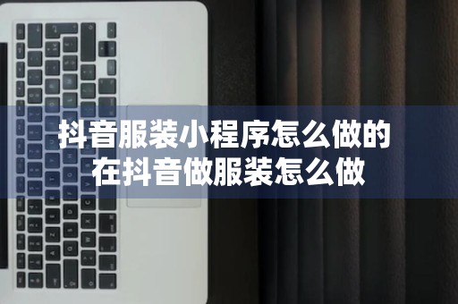 抖音服装小程序怎么做的 在抖音做服装怎么做