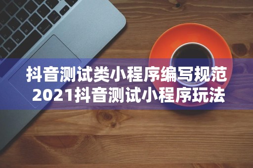 抖音测试类小程序编写规范 2021抖音测试小程序玩法