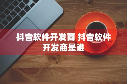 抖音软件开发商 抖音软件开发商是谁