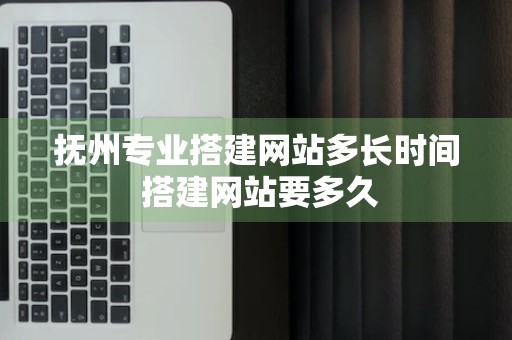 抚州专业搭建网站多长时间 搭建网站要多久