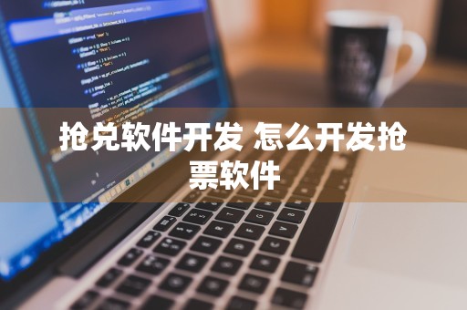 抢兑软件开发 怎么开发抢票软件