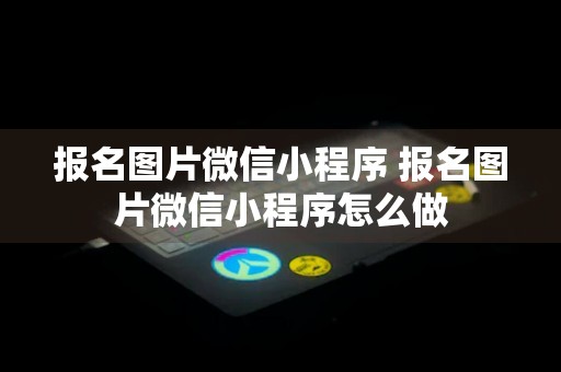 报名图片微信小程序 报名图片微信小程序怎么做