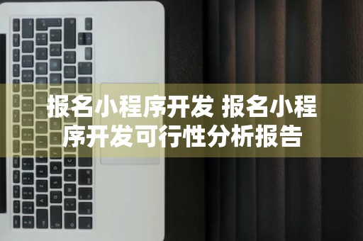 报名小程序开发 报名小程序开发可行性分析报告