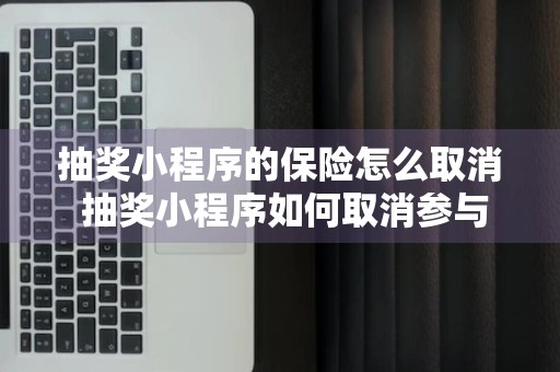 抽奖小程序的保险怎么取消 抽奖小程序如何取消参与