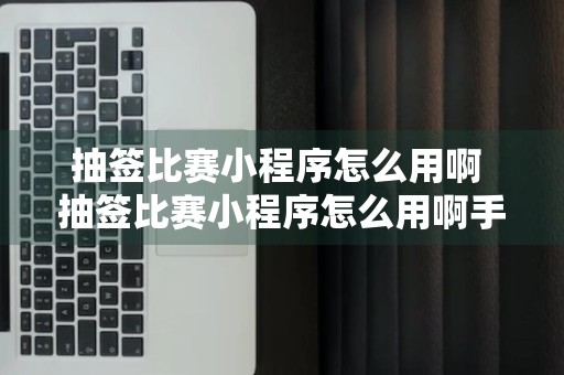 抽签比赛小程序怎么用啊 抽签比赛小程序怎么用啊手机