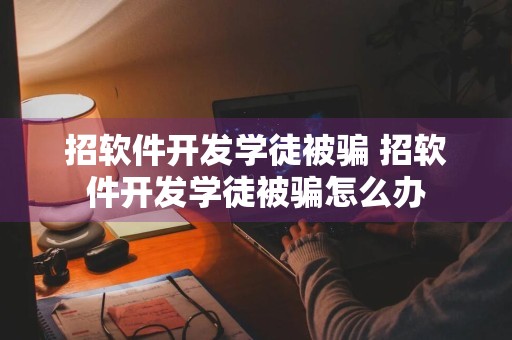 招软件开发学徒被骗 招软件开发学徒被骗怎么办