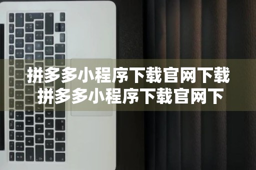 拼多多小程序下载官网下载 拼多多小程序下载官网下载不了