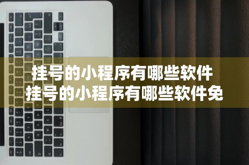 挂号的小程序有哪些软件 挂号的小程序有哪些软件免费