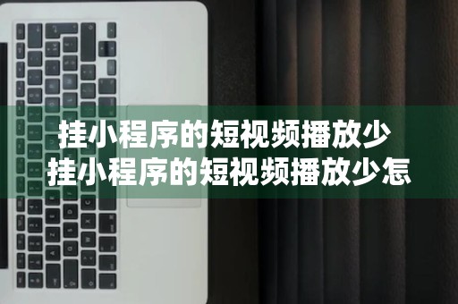 挂小程序的短视频播放少 挂小程序的短视频播放少怎么办