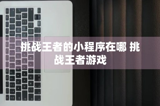 挑战王者的小程序在哪 挑战王者游戏