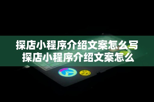 探店小程序介绍文案怎么写 探店小程序介绍文案怎么写的