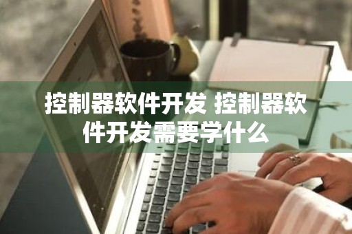 控制器软件开发 控制器软件开发需要学什么