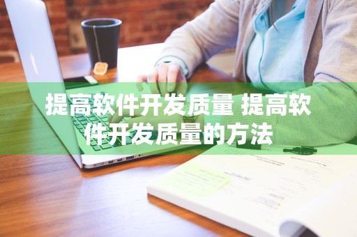 提高软件开发质量 提高软件开发质量的方法