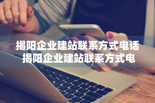 揭阳企业建站联系方式电话 揭阳企业建站联系方式电话号码