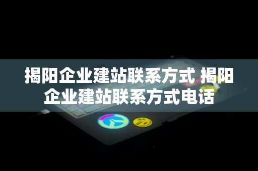 揭阳企业建站联系方式 揭阳企业建站联系方式电话