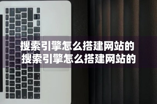 搜索引擎怎么搭建网站的 搜索引擎怎么搭建网站的