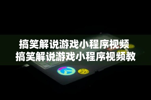 搞笑解说游戏小程序视频 搞笑解说游戏小程序视频教程