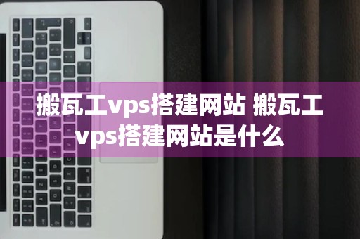 搬瓦工vps搭建网站 搬瓦工vps搭建网站是什么