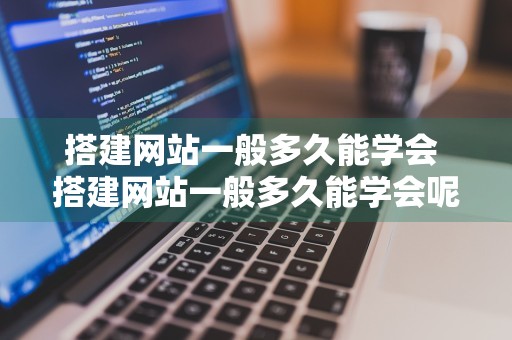 搭建网站一般多久能学会 搭建网站一般多久能学会呢