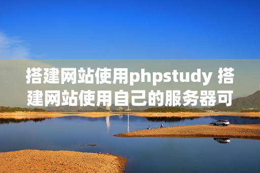 搭建网站使用phpstudy 搭建网站使用自己的服务器可以吗