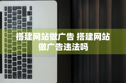 搭建网站做广告 搭建网站做广告违法吗