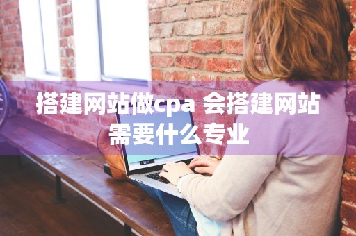 搭建网站做cpa 会搭建网站需要什么专业