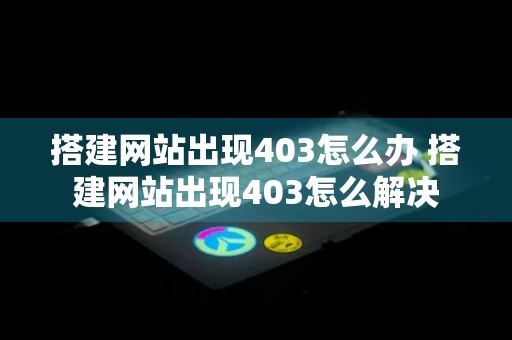 搭建网站出现403怎么办 搭建网站出现403怎么解决