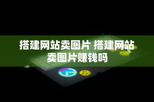 搭建网站卖图片 搭建网站卖图片赚钱吗