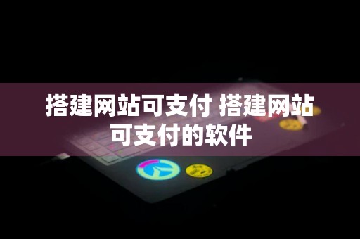 搭建网站可支付 搭建网站可支付的软件