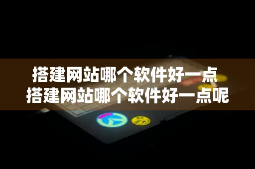 搭建网站哪个软件好一点 搭建网站哪个软件好一点呢