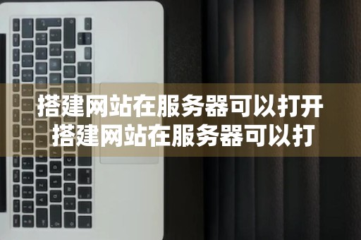 搭建网站在服务器可以打开 搭建网站在服务器可以打开吗